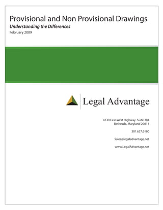 Provisional and Non Provisional Drawings
Understanding the Differences
February 2009




                                Legal Advantage
                                    4330 East-West Highway Suite 304
                                            Bethesda, Maryland 20814

                                                       301.637.6180

                                           Sales@legaladvantage.net

                                            www.LegalAdvantage.net
 
