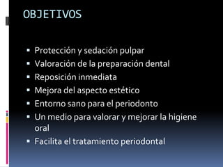 OBJETIVOS
Protección y sedación pulpar
Valoración de la preparación dental
Reposición inmediata
Mejora del aspecto estético
Entorno sano para el periodonto
Un medio para valorar y mejorar la higiene
oral
Facilita el tratamiento periodontal
