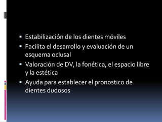  Estabilización de los dientes móviles
Facilita el desarrollo y evaluación de un
esquema oclusal
Valoración de DV, la fonética, el espacio libre
y la estética
Ayuda para establecer el pronostico de
dientes dudosos
