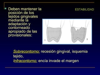 Deben mantener la
posición de los
tejidos gingivales
mediante la
adaptación y
contorneado
apropiado de las
provisionales:
ESTABILIDAD
Sobrecontorno: recesión gingival, isquemia
tejido,
Infracontorno: encía invade el margen
 
