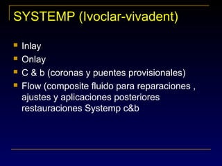 SYSTEMP (Ivoclar-vivadent)
 Inlay
 Onlay
 C & b (coronas y puentes provisionales)
 Flow (composite fluido para reparaciones ,
ajustes y aplicaciones posteriores
restauraciones Systemp c&b
 