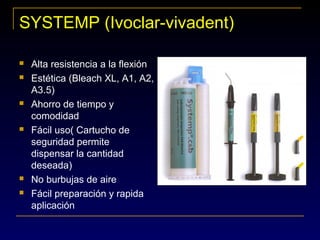 SYSTEMP (Ivoclar-vivadent)
 Alta resistencia a la flexión
 Estética (Bleach XL, A1, A2,
A3.5)
 Ahorro de tiempo y
comodidad
 Fácil uso( Cartucho de
seguridad permite
dispensar la cantidad
deseada)
 No burbujas de aire
 Fácil preparación y rapida
aplicación
 