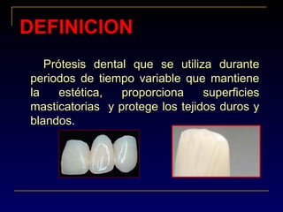 DEFINICIONDEFINICION
Prótesis dental que se utiliza durante
periodos de tiempo variable que mantiene
la estética, proporciona superficies
masticatorias y protege los tejidos duros y
blandos.
 