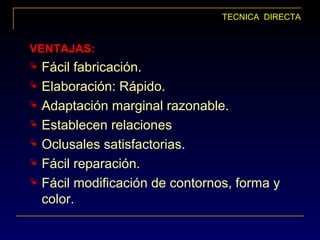 TECNICA DIRECTA
VENTAJAS:VENTAJAS:
 Fácil fabricación.
 Elaboración: Rápido.
 Adaptación marginal razonable.
 Establecen relaciones
 Oclusales satisfactorias.
 Fácil reparación.
 Fácil modificación de contornos, forma y
color.
 