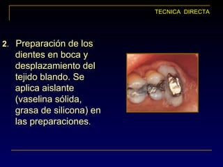 TECNICA DIRECTA
2. Preparación de los
dientes en boca y
desplazamiento del
tejido blando. Se
aplica aislante
(vaselina sólida,
grasa de silicona) en
las preparaciones.
 