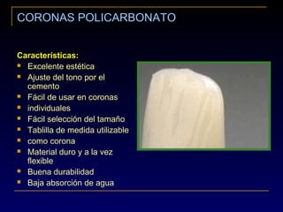 CORONAS POLICARBONATO
Características:
 Excelente estética
 Ajuste del tono por el
cemento
 Fácil de usar en coronas
 individuales
 Fácil selección del tamaño
 Tablilla de medida utilizable
 como corona
 Material duro y a la vez
flexible
 Buena durabilidad
 Baja absorción de agua
 