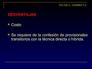TECNICA INDIRECTA
DESVENTAJASDESVENTAJAS
 Costo
 Se requiere de la confesión de provisionales
transitorios con la técnica directa o híbrida.
 