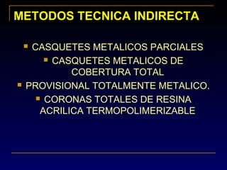 METODOS TECNICA INDIRECTAMETODOS TECNICA INDIRECTA
 CASQUETES METALICOS PARCIALES
 CASQUETES METALICOS DE
COBERTURA TOTAL
 PROVISIONAL TOTALMENTE METALICO.
 CORONAS TOTALES DE RESINA
ACRILICA TERMOPOLIMERIZABLE
 