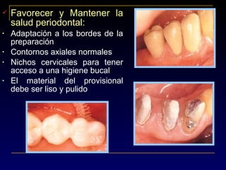  Favorecer y Mantener la
salud periodontal:
• Adaptación a los bordes de la
preparación
• Contornos axiales normales
• Nichos cervicales para tener
acceso a una higiene bucal
• El material del provisional
debe ser liso y pulido
 