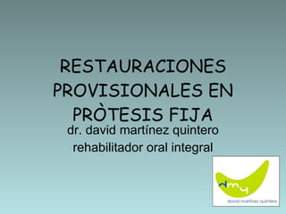 RESTAURACIONES PROVISIONALES EN PRÒTESIS FIJA dr. david martínez quintero rehabilitador oral integral 