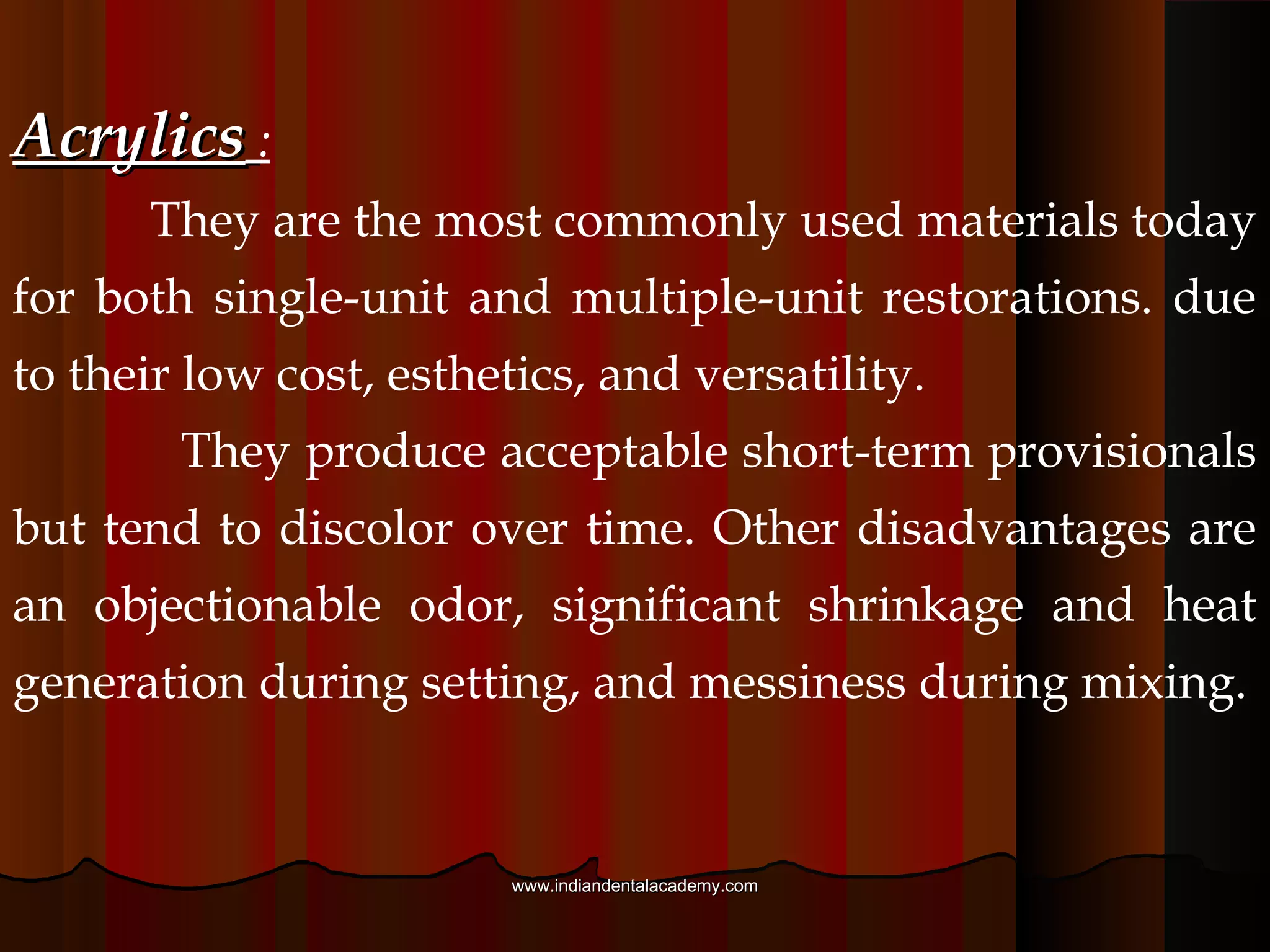 Material used to fabricate provisional
restorations can be classified as acrylics or resin
composites. Subcategories are based on method
of polymerization (e.g., chemically activated,
light activated, dual activated).
www.indiandentalacademy.comwww.indiandentalacademy.com
 