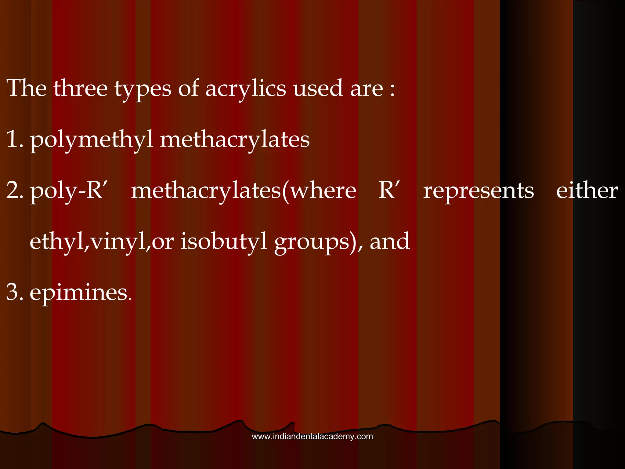AcrylicsAcrylics :
They are the most commonly used materials today
for both single-unit and multiple-unit restorations. due
to their low cost, esthetics, and versatility.
They produce acceptable short-term provisionals
but tend to discolor over time. Other disadvantages are
an objectionable odor, significant shrinkage and heat
generation during setting, and messiness during mixing.
www.indiandentalacademy.comwww.indiandentalacademy.com
 