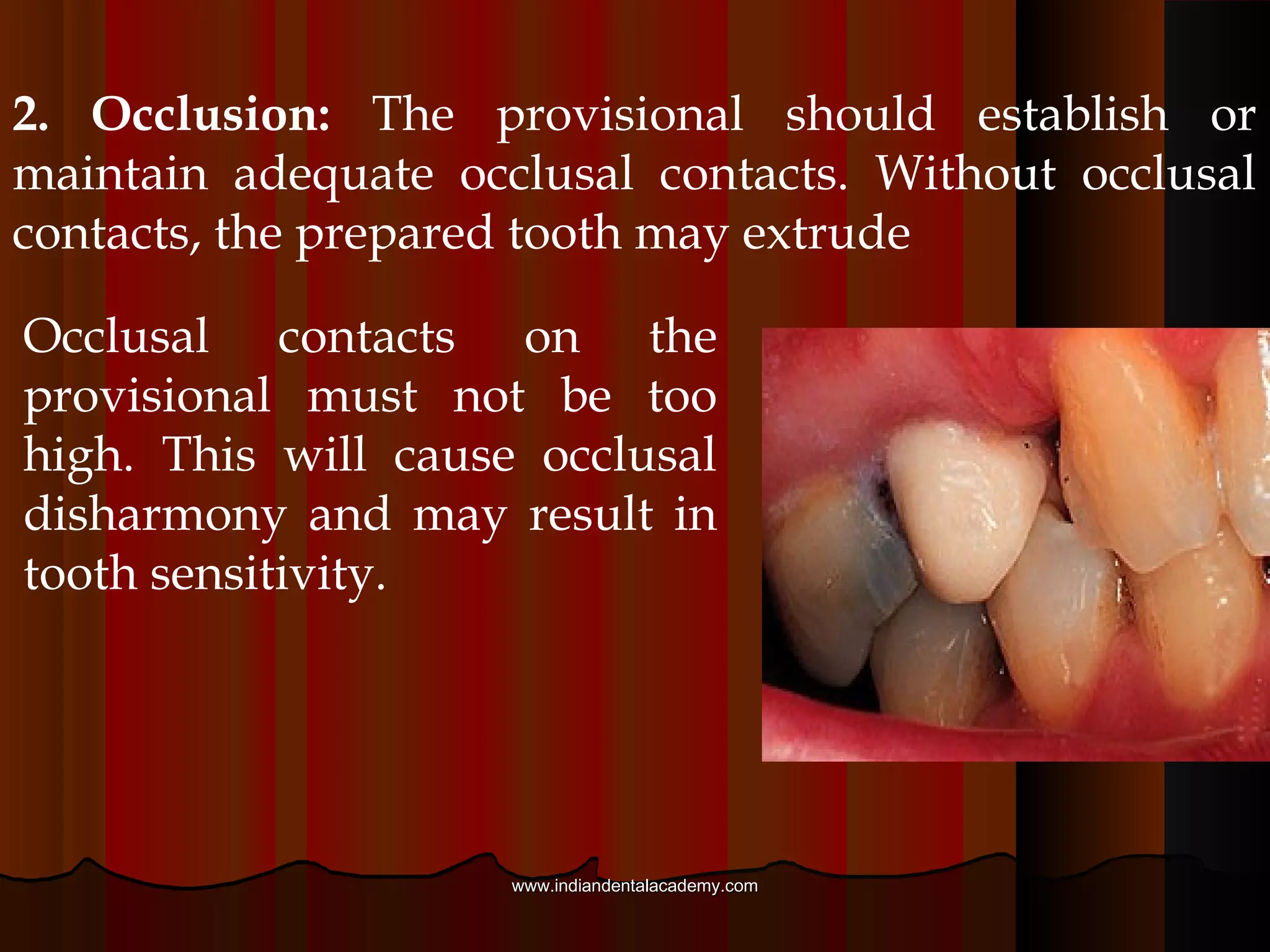Requirements of a Provisional Restoration:
1. Fit : A temporary crown must fit closely at the
finish line of the preparation. This will help
prevent tooth sensitivity and promote health of
the surrounding gingiva.
www.indiandentalacademy.comwww.indiandentalacademy.com
 