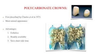 POLYCARBONATE CROWNS:
First described by Charles et al in 1973.
Most natural appearance
Advantages:
1. Esthetics
2. Readily available
3. Save chair-side time
 
