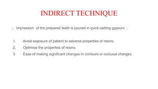 INDIRECT TECHNIQUE
Impression of the prepared teeth is poured in quick-setting gypsum :
1. Avoid exposure of patient to adverse properties of resins.
2. Optimise the properties of resins.
3. Ease of making significant changes in contours or occlusal changes.
 
