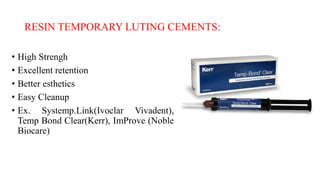 RESIN TEMPORARY LUTING CEMENTS:
• High Strengh
• Excellent retention
• Better esthetics
• Easy Cleanup
• Ex. Systemp.Link(Ivoclar Vivadent),
Temp Bond Clear(Kerr), ImProve (Noble
Biocare)
 