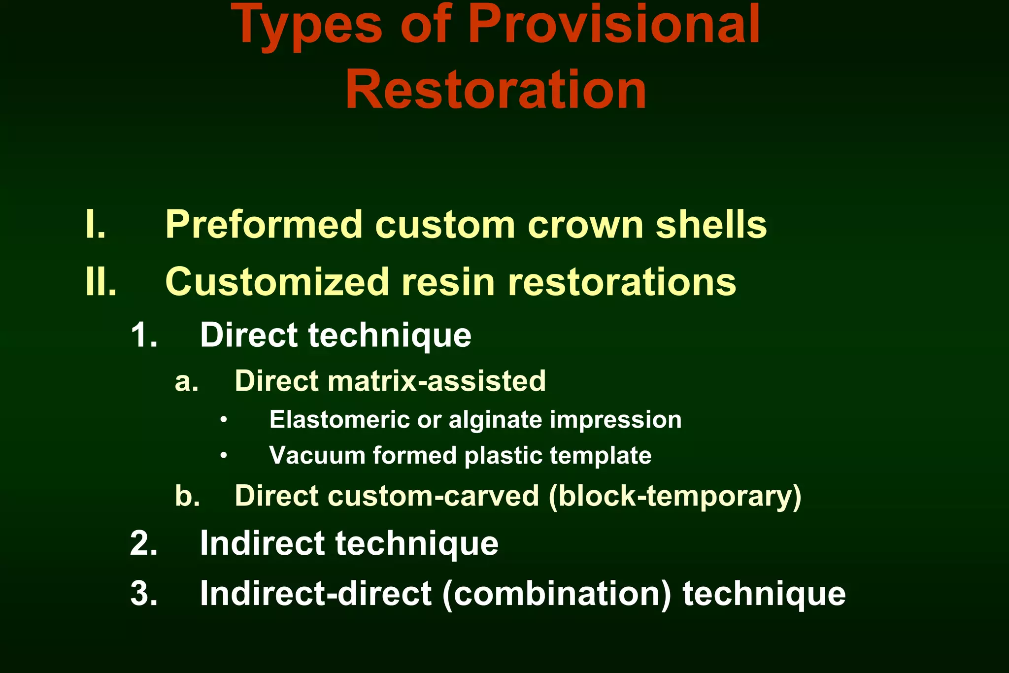 Types of Provisional
Restoration
I.
II.

Preformed custom crown shells
Customized resin restorations
1.

Direct technique
a.

Direct matrix-assisted
•
•

b.

2.
3.

Elastomeric or alginate impression
Vacuum formed plastic template

Direct custom-carved (block-temporary)

Indirect technique
Indirect-direct (combination) technique

 