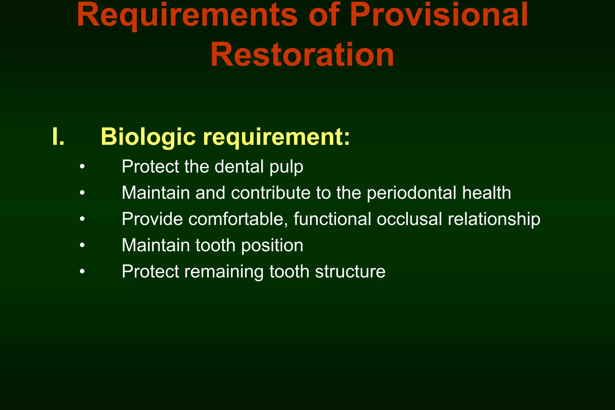 Requirements of Provisional
Restoration
I.

Biologic requirement:
•
•
•
•
•

Protect the dental pulp
Maintain and contribute to the periodontal health
Provide comfortable, functional occlusal relationship
Maintain tooth position
Protect remaining tooth structure

 