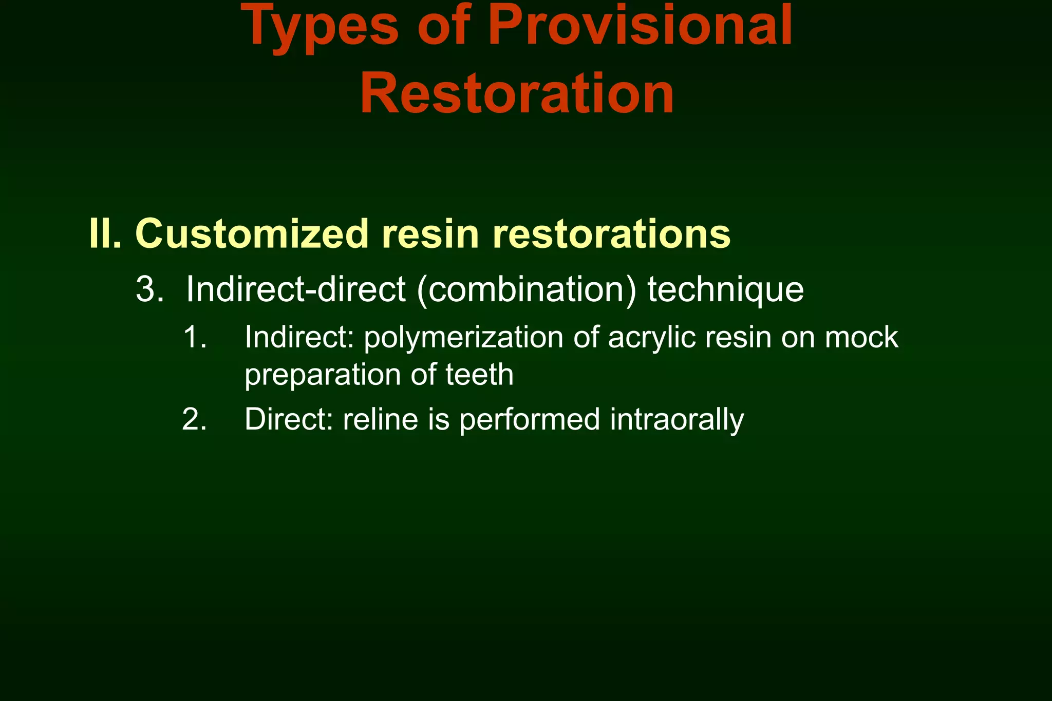Types of Provisional
Restoration
II. Customized resin restorations
3. Indirect-direct (combination) technique
1.

2.

Indirect: polymerization of acrylic resin on mock
preparation of teeth
Direct: reline is performed intraorally

 