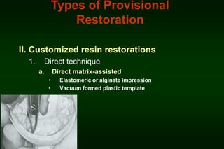 Types of Provisional
Restoration
II. Customized resin restorations
1.

Direct technique
a.

Direct matrix-assisted
•
•

Elastomeric or alginate impression
Vacuum formed plastic template

 