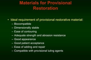 Materials for Provisional
Restoration
• Ideal requirement of provisional restorative material:
–
–
–
–
–
–
–
–

Biocompatible
Dimensionally stable
Ease of contouring
Adequate strength and abrasion resistance
Good appearance
Good patient acceptance
Ease of adding and repair
Compatible with provisional luting agents

 