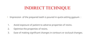 INDIRECT TECHNIQUE
Impression of the prepared teeth is poured in quick-setting gypsum :
1. Avoid exposure of patient to adverse properties of resins.
2. Optimise the properties of resins.
3. Ease of making significant changes in contours or occlusal changes.
 