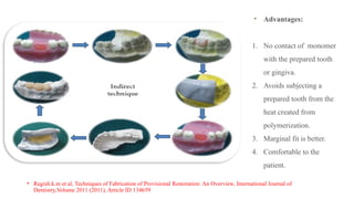 • Regish.k.m et al, Techniques of Fabrication of Provisional Restoration: An Overview, International Journal of
Dentistry,Volume 2011 (2011), Article ID 134659
Advantages:
1. No contact of monomer
with the prepared tooth
or gingiva.
2. Avoids subjecting a
prepared tooth from the
heat created from
polymerization.
3. Marginal fit is better.
4. Comfortable to the
patient.
 