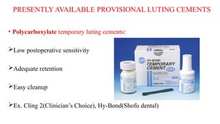 PRESENTLY AVAILABLE PROVISIONAL LUTING CEMENTS
• Polycarboxylate temporary luting cements:
Low postoperative sensitivity
Adequate retention
Easy cleanup
Ex. Cling 2(Clinician’s Choice), Hy-Bond(Shofu dental)
 