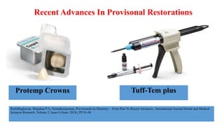 Recent Advances In Provisonal Restorations
Tuff-Tem plus
Protemp Crowns
RohitRaghavan, Shajahan P A, NeenaKunjumon, Provisionals In Dentistry – From Past To Recent Advances , International Journal Dental and Medical
Sciences Research ,Volume 2, Issue 6 (June- 2018), PP 01-06
 