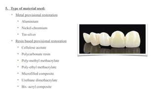 5. Type of material used:
Metal provisional restoration
Aluminium
Nickel-chromium
Tin-silver
Resin based provisional restoration
Cellulose acetate
Polycarbonate resin
Poly-methyl methacrylate
Poly-ethyl methacrylate
Microfilled composite
Urethane dimethacrylate
Bis -acryl composite
 