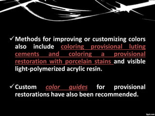 Methods for improving or customizing colors
also include coloring provisional luting
cements and coloring a provisional
restoration with porcelain stains and visible
light-polymerized acrylic resin.
Custom color guides for provisional
restorations have also been recommended.
 