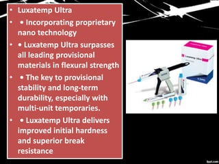 • Luxatemp Ultra
• • Incorporating proprietary
nano technology
• • Luxatemp Ultra surpasses
all leading provisional
materials in flexural strength
• • The key to provisional
stability and long-term
durability, especially with
multi-unit temporaries.
• • Luxatemp Ultra delivers
improved initial hardness
and superior break
resistance
 