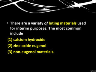 • There are a variety of luting materials used
for interim purposes. The most common
include
(1) calcium hydroxide
(2) zinc-oxide eugenol
(3) non-eugenol materials.
 