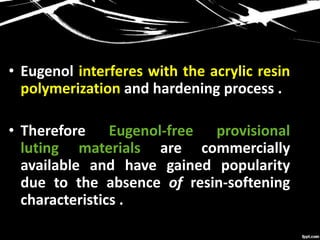 • Eugenol interferes with the acrylic resin
polymerization and hardening process .
• Therefore Eugenol-free provisional
luting materials are commercially
available and have gained popularity
due to the absence of resin-softening
characteristics .
 