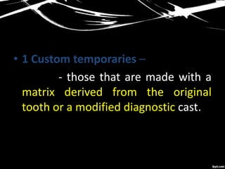 • 1 Custom temporaries –
- those that are made with a
matrix derived from the original
tooth or a modified diagnostic cast.
 