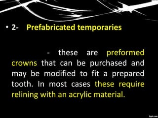 • 2- Prefabricated temporaries
- these are preformed
crowns that can be purchased and
may be modified to fit a prepared
tooth. In most cases these require
relining with an acrylic material.
 