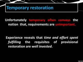 Temporary restoration
Unfortunately temporary often conveys the
notion that, requirements are unimportant.
Experience reveals that time and effort spent
fulfilling the requisites of provisional
restoration are well invested.
 
