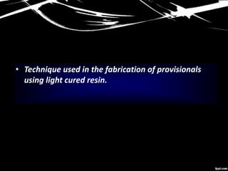 • Technique used in the fabrication of provisionals
using light cured resin.
 