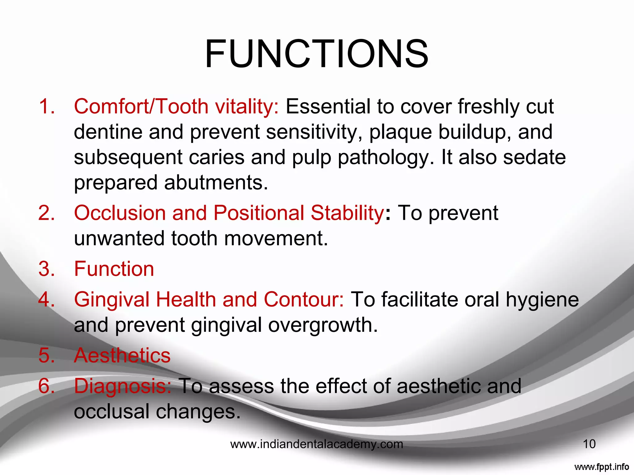 REQUIREMENTS
1. Pulpal protection
2. Periodontal
health
3. Occlusal
compatibility &
tooth position
4. Prevention of
enamel #
1. Resist functional
loads
2. Resist removal
forces
3. Maintain
interabutment
alignment
Restore
1.Tooth contour
2.Color
3.Translucency
4.Texture
10www.indiandentalacademy.com
 