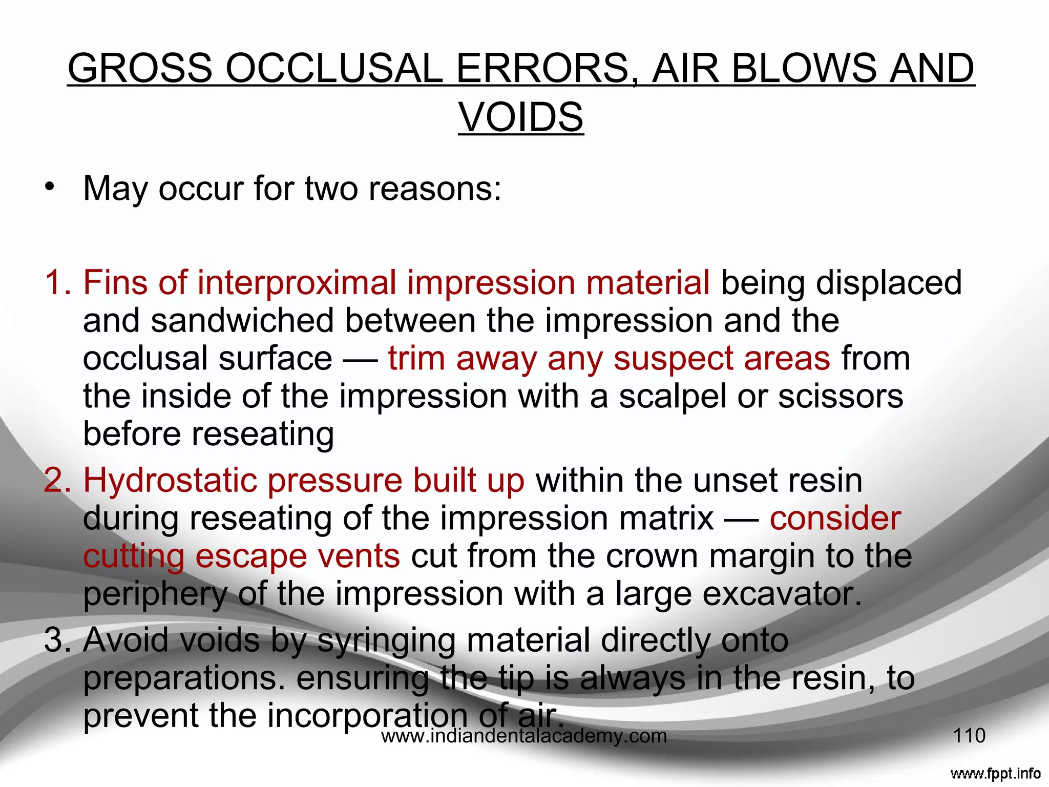 INSUFFICIENT BULK OF MATERIAL
• Axial walls --- e.g. preparations for gold crowns
• To prevent damage, the provisional should be made
temporarily wider by relieving the appropriate part of the
impression with a large excavator
110www.indiandentalacademy.com
 