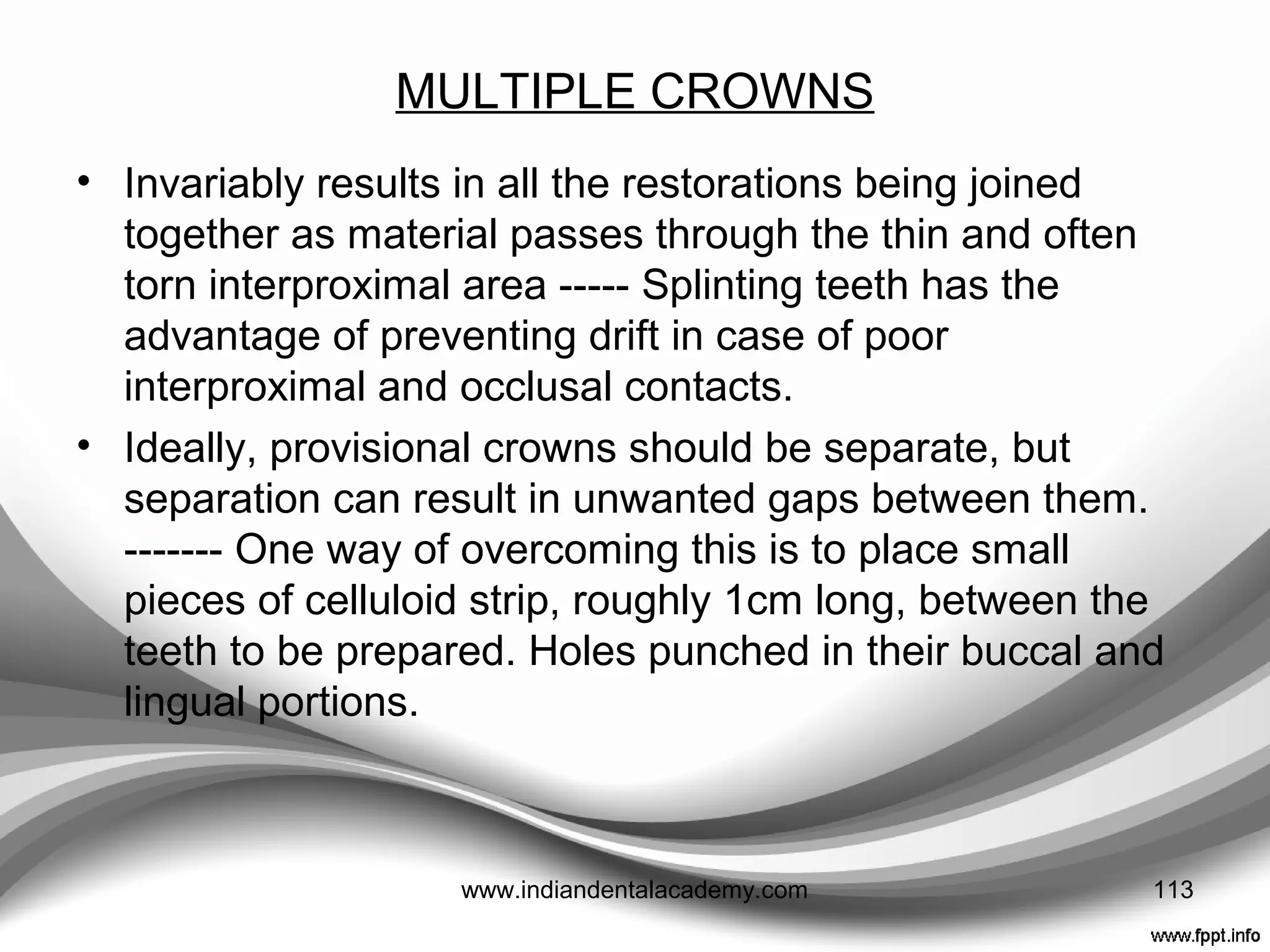 MARGINAL DISCREPANCIES
• Can occur due to polymerization shrinkage.
--------- flare out the inside of the crown margin with a bur.
This provides a greater bulk of reline material.
• To facilitate seating it is best not to fill the whole crown
with resin, but to confine the reline material to the inner
aspect of the crown margin, thus reducing hydrostatic
pressure.
113www.indiandentalacademy.com
 