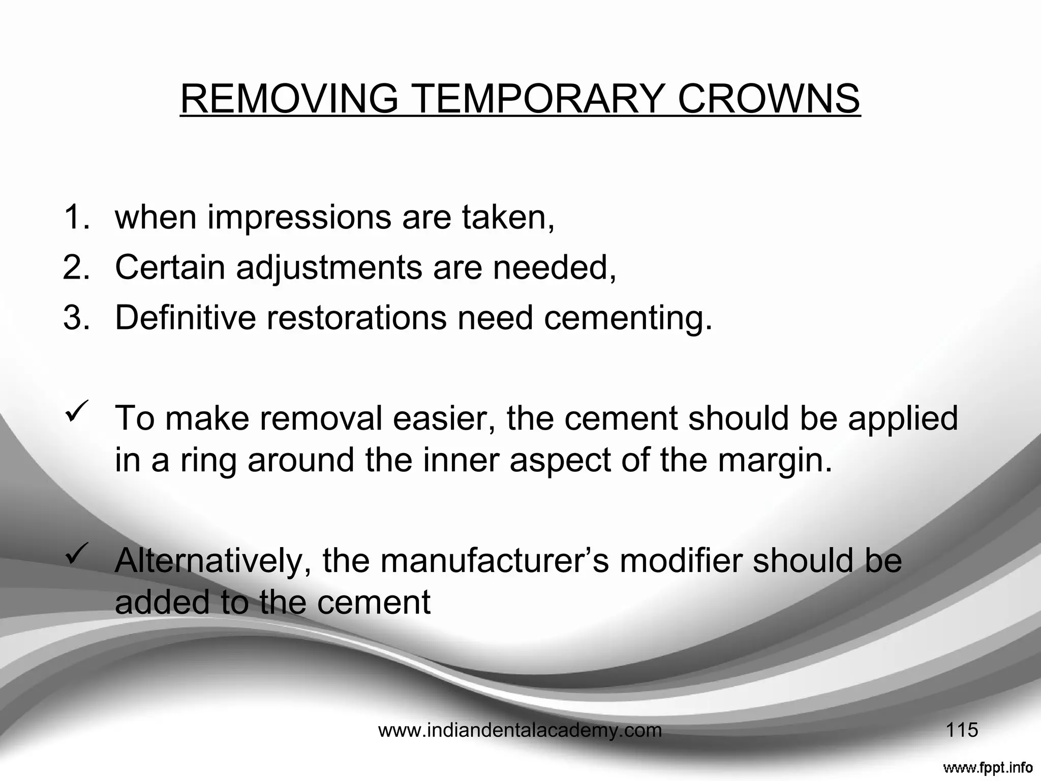 PREMATURE DECEMENTATION
• Can be largely avoided by ensuring harmony with the
occlusion.
EUGENOL CONTAINING TEMPORARY CEMENTS
AND ADHESION
• Eugenol-containing cements should be avoided where it is
intended to cement the definitive restoration to an underlying
composite core
115www.indiandentalacademy.com
 