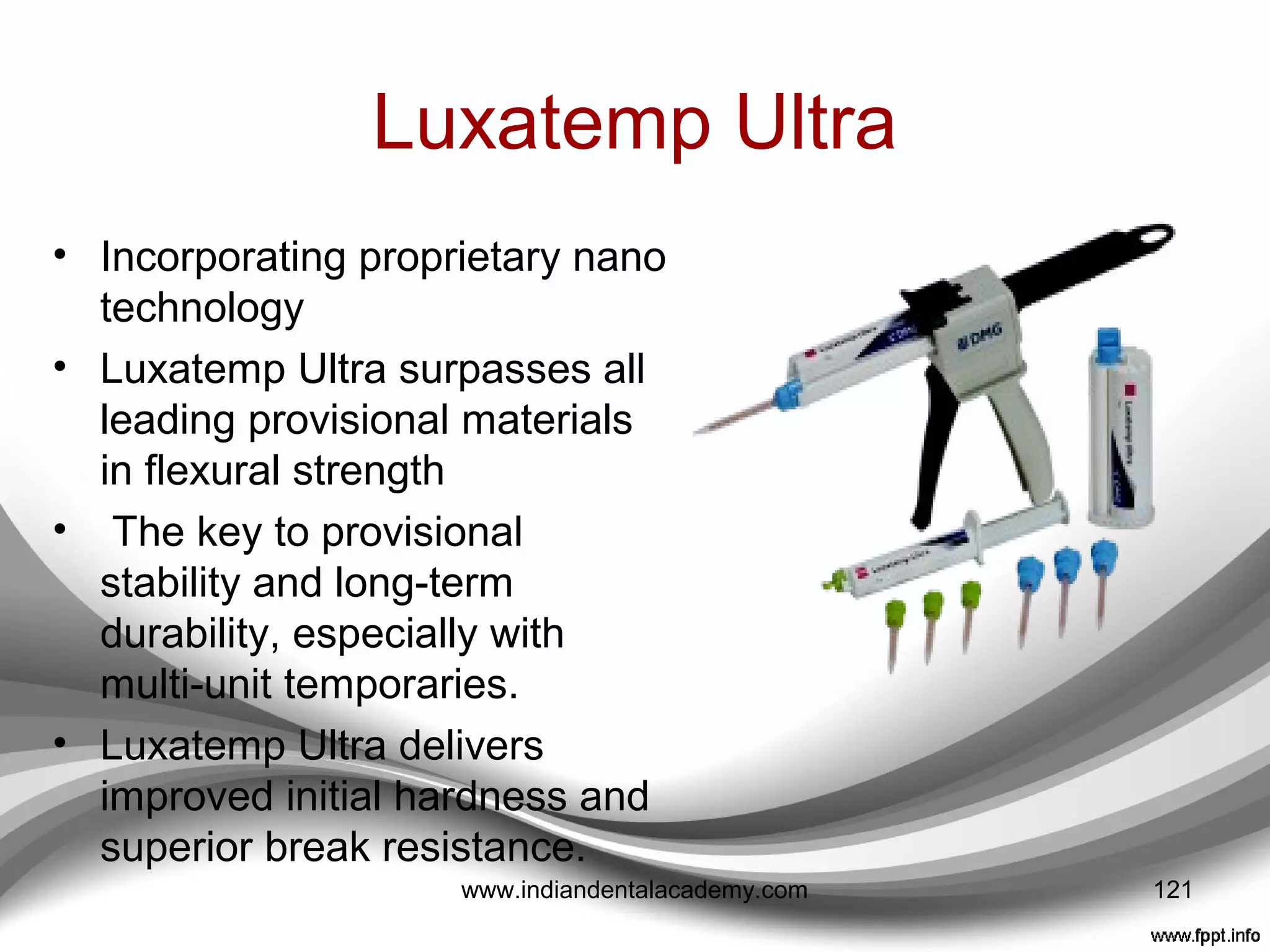 Protemp™ Crowns (3M ESPE)
• A Bis-GMA light-cured
composite
• Come in single units,
• Adaptable,
• Have a single shade only,
• Have good wear resistance
• Good polishability,
• But because of their single
shade are somewhat limited
unless one is prepared to
custom stain
121www.indiandentalacademy.com
 