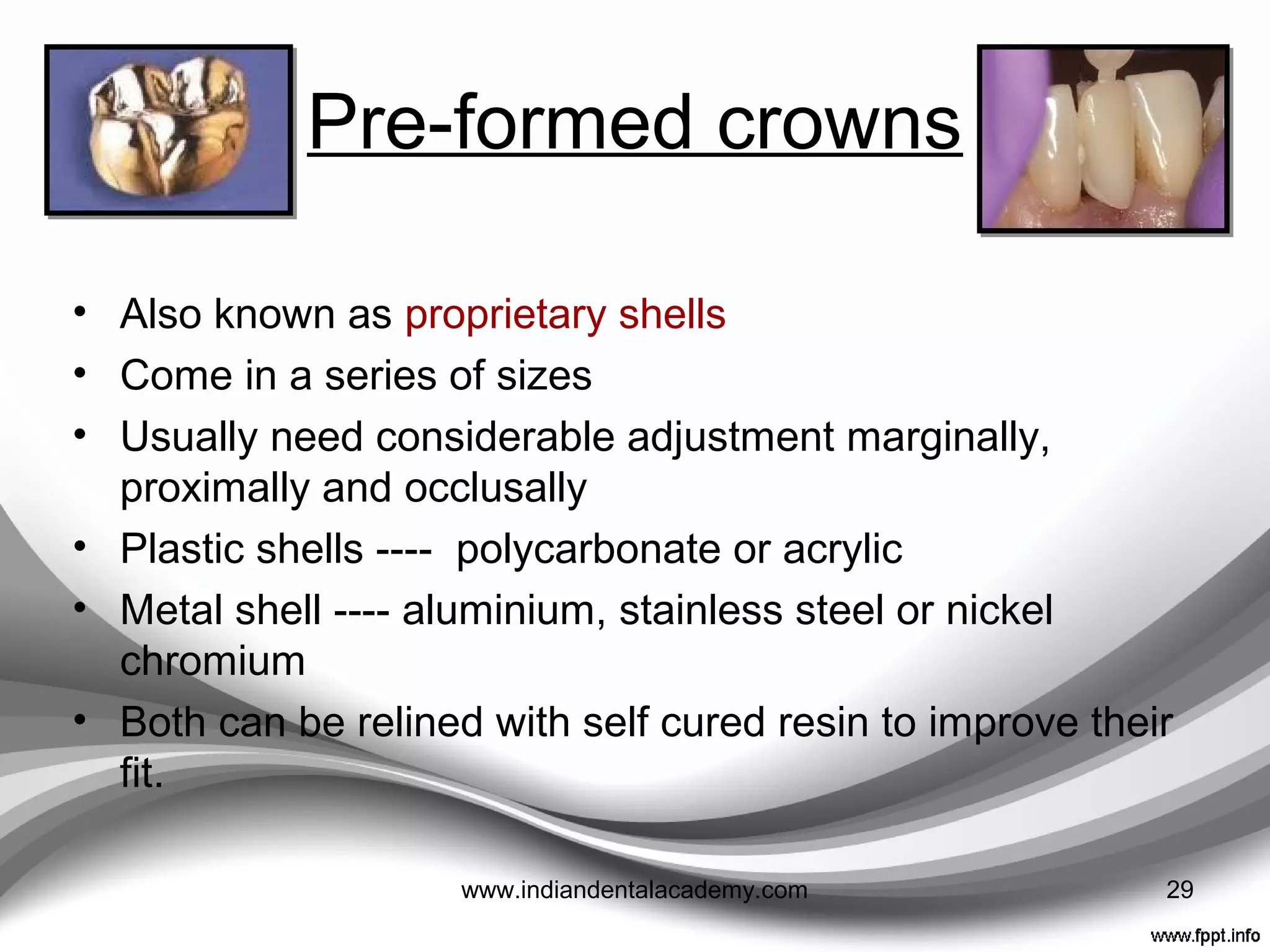 TYPES
• Pre-formed crowns (made of plastic or metal),
• Self cured resins
• Light cured resins or
• Composites resins
• Heat cured acrylic resin
• Cast metal.
• Fiber reinforced composite resins
29www.indiandentalacademy.com
 
