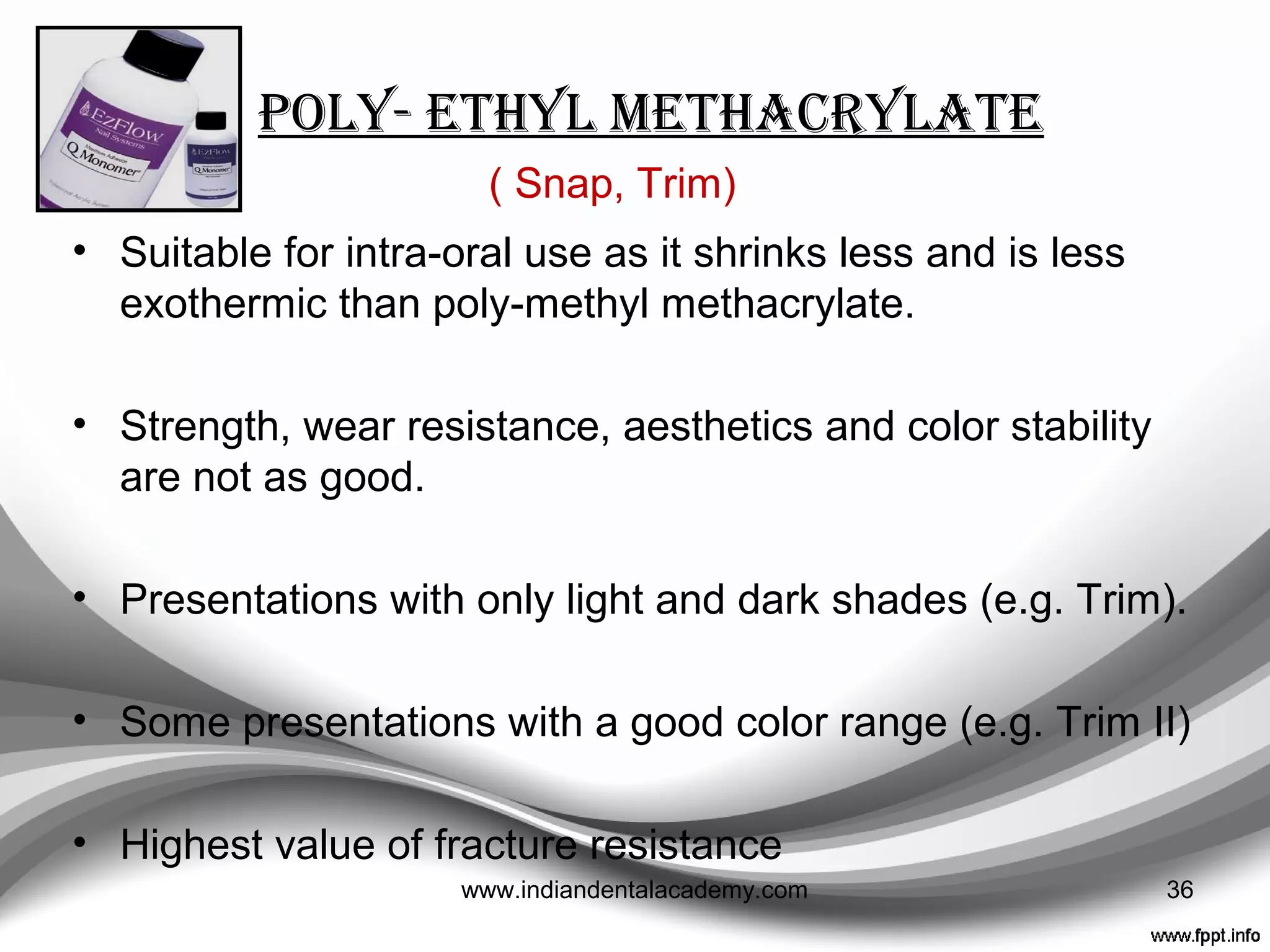 Poly- methyl methacrylate
3 main disadvantages :-
i) Polymerization shrinkage which can affect fit
ii) Polymerization exothermic which can damage pulp
iii)Free monomer may cause pulp and gingival damage
Plant et al ---- “ The intrapulpal temperature rise
associated with the polymerization of methyl methacrylate
materials could be up to 5 times that associated with the
normal consumption of thermally hot liquid.”
Br Dent J 1974;137:233-8. 36www.indiandentalacademy.com
 