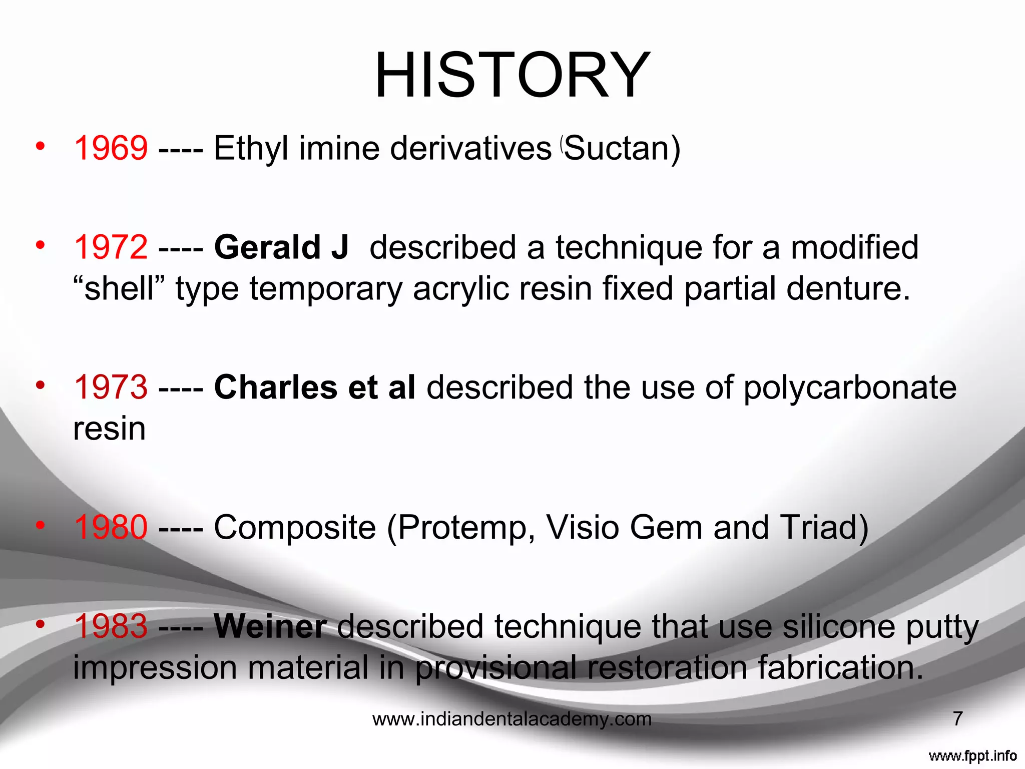 HISTORY
• Since 1930s
• 1937 ---- Heat cured acrylic resin
• 1947 ---- Auto polymerizing acrylic resin
• 1952 ---- Brotman introduced prefabricated aluminum or
celluloid crown form
• 1959 ---- Amsterdam et al suggested use of copper
band splint or thin flexible metal wire for internal
reinforcement
• 1960s ---- Vinyl poly-ethyl methacrylate (Snap and Trim)7www.indiandentalacademy.com
 