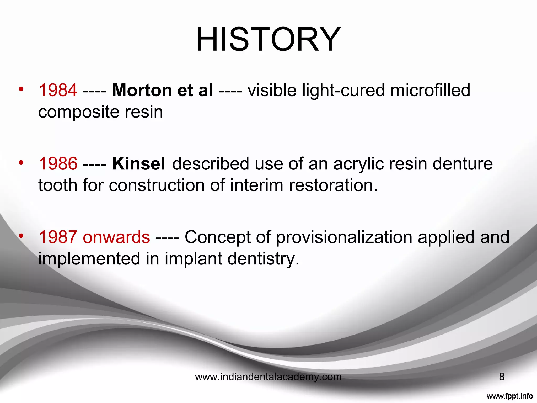 HISTORY
• 1969 ---- Ethyl imine derivatives (
Suctan)
• 1972 ---- Gerald J described a technique for a modified
“shell” type temporary acrylic resin fixed partial denture.
• 1973 ---- Charles et al described the use of polycarbonate
resin
• 1980 ---- Composite (Protemp, Visio Gem and Triad)
• 1983 ---- Weiner described technique that use silicone putty
impression material in provisional restoration fabrication.
8www.indiandentalacademy.com
 