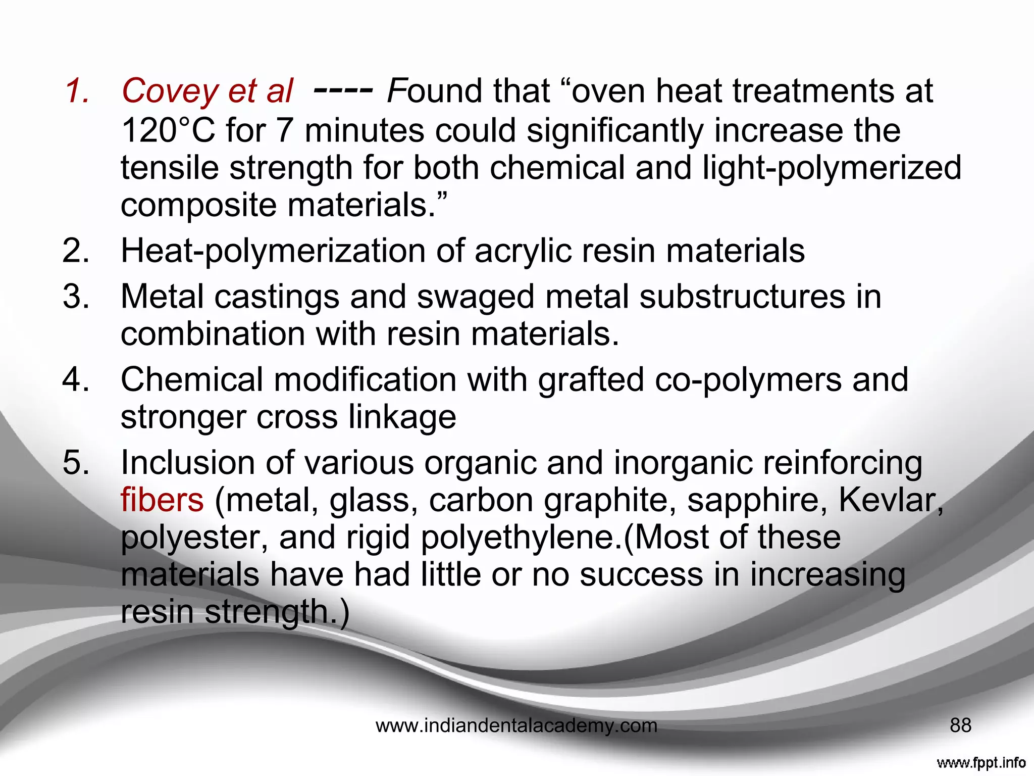Why to reinforce ??????
• Most resin materials brittle
• Repairing & replacing provisionals – concern for both
dentist and patients ---- additional cost and time
associated
• Failure often occurs suddenly and probably as a result of
a crack propagating from a surface ﬂaw. (because of
inadequate transverse strength, impact strength, or
fatigue resistance.)
88www.indiandentalacademy.com
 