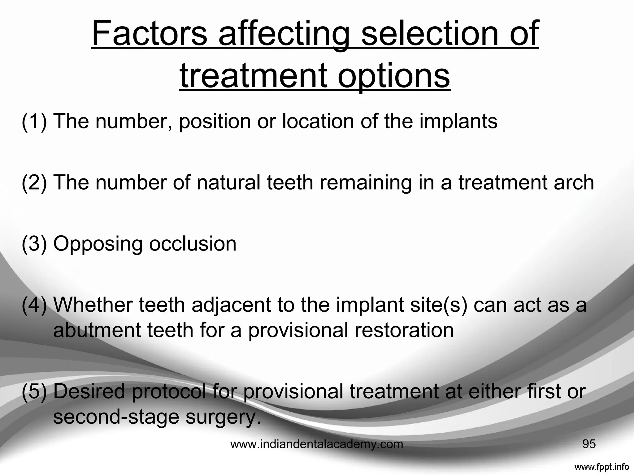• A provisional restoration in combination with an implant
retained definitive restoration provides many of the same
benefits derived when treating teeth retained fixed
restorations.
• Implant-retained treatment can require an extended period of
time and provisional treatment can present a challenge.
• Can vary widely, ranging from a removable acrylic resin
complete denture to an implant supported fixed prosthesis
with several different potential designs that promote esthetics,
convenience, the loading of implants, tissue contour control,
material strength, and interim prosthesis durability
• When treating a partially edentulous patient, acceptance of a
removable interim prosthesis may be objectionable. 95www.indiandentalacademy.com
 