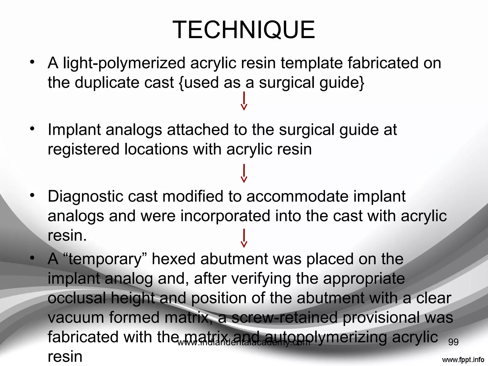 Single-tooth, implant provisional treatment
• Proussaefs and Lozada.
• Preparatory phase ----
(1)Diagnostic casts;
(2) Diagnostic waxing
(3) Duplication of the diagnostic waxing with an
impression
(4) Generation of a gypsum cast
(5) A vacuum formed matrix
99www.indiandentalacademy.com
 
